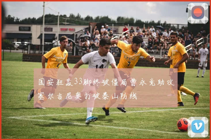 国安狂轰33脚终破僵局曹永竞助攻塞尔吉尼奥打破泰山防线