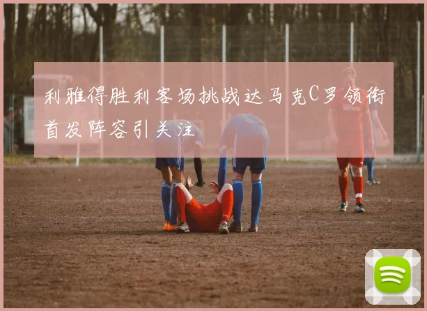 利雅得胜利客场挑战达马克C罗领衔首发阵容引关注