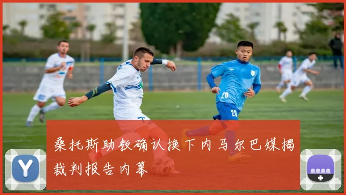桑托斯助教确认换下内马尔巴媒揭裁判报告内幕
