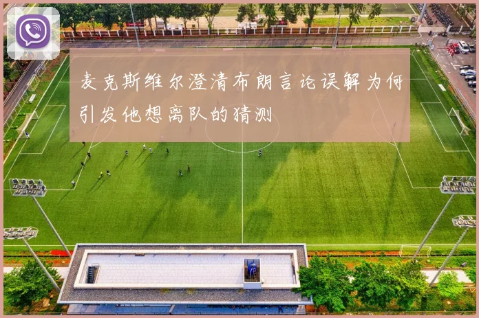 麦克斯维尔澄清布朗言论误解为何引发他想离队的猜测