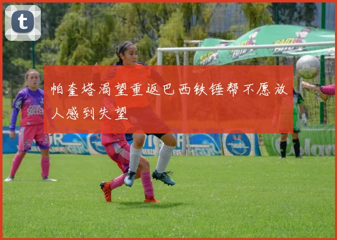 帕奎塔渴望重返巴西铁锤帮不愿放人感到失望