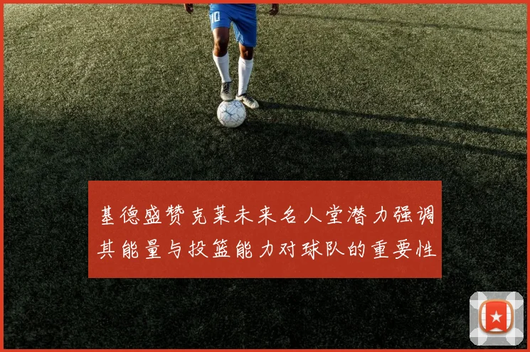 基德盛赞克莱未来名人堂潜力强调其能量与投篮能力对球队的重要性