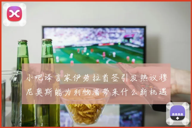小吧译言家伊劳拉首签引发热议穆尼奥斯能为利物浦带来什么新机遇
