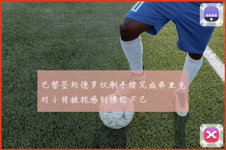 巴黎签约德罗仅剩手续完成弗里克对小将被挖感到愤怒不已