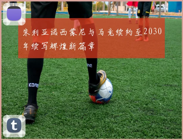 朱利亚诺西蒙尼与马竞续约至2030年续写辉煌新篇章