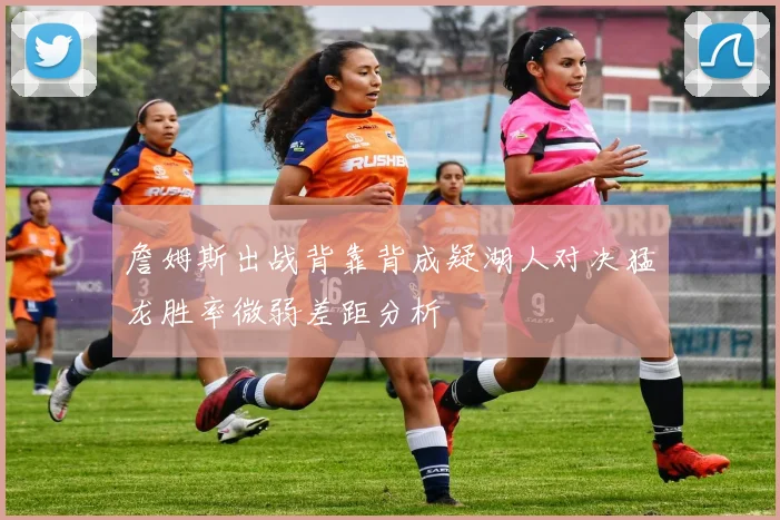 詹姆斯出战背靠背成疑湖人对决猛龙胜率微弱差距分析