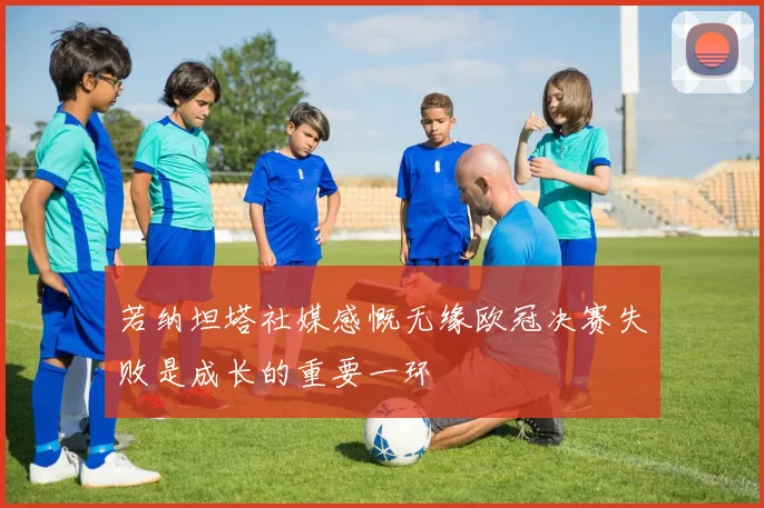 若纳坦塔社媒感慨无缘欧冠决赛失败是成长的重要一环