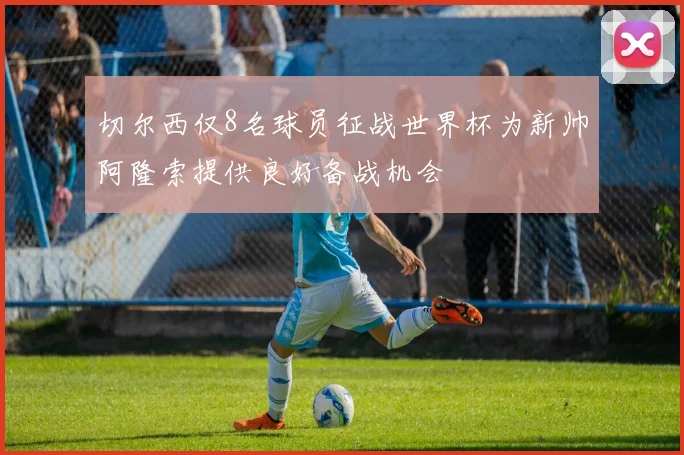 切尔西仅8名球员征战世界杯为新帅阿隆索提供良好备战机会