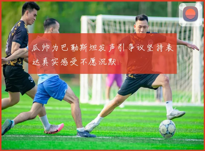 瓜帅为巴勒斯坦发声引争议坚持表达真实感受不愿沉默