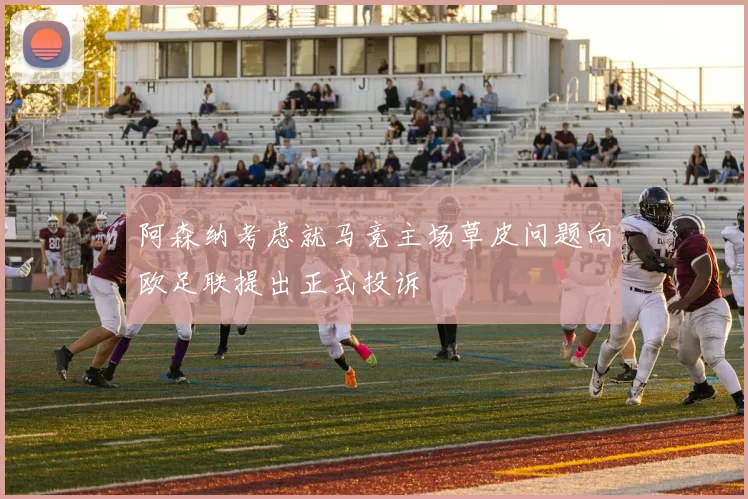 阿森纳考虑就马竞主场草皮问题向欧足联提出正式投诉
