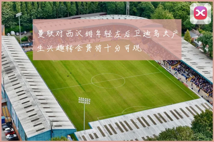 曼联对西汉姆年轻左后卫迪乌夫产生兴趣转会费将十分可观
