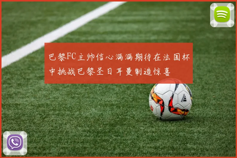 巴黎FC主帅信心满满期待在法国杯中挑战巴黎圣日耳曼制造惊喜